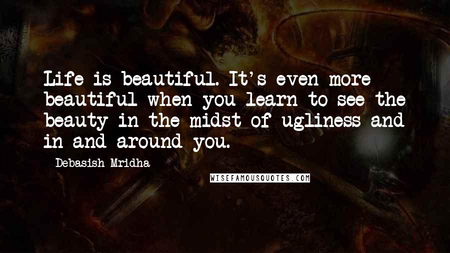 Debasish Mridha Quotes: Life is beautiful. It's even more beautiful when you learn to see the beauty in the midst of ugliness and in and around you.