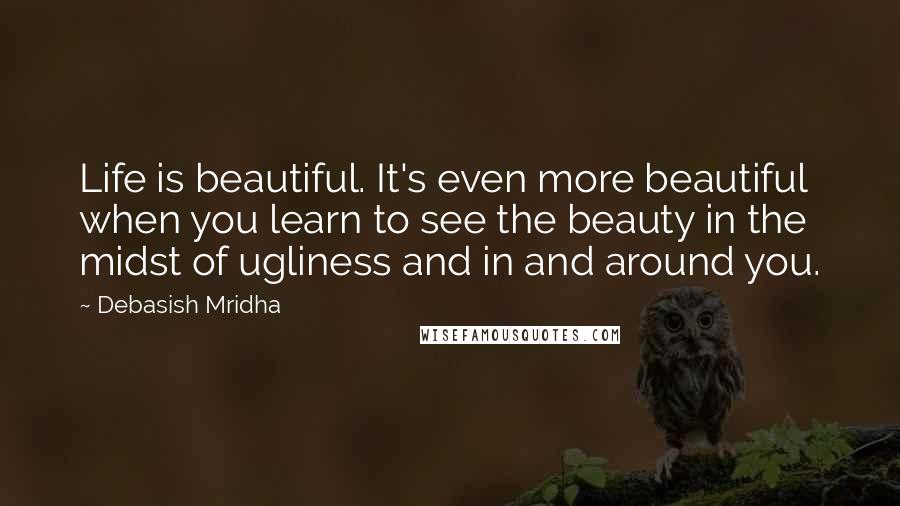 Debasish Mridha Quotes: Life is beautiful. It's even more beautiful when you learn to see the beauty in the midst of ugliness and in and around you.