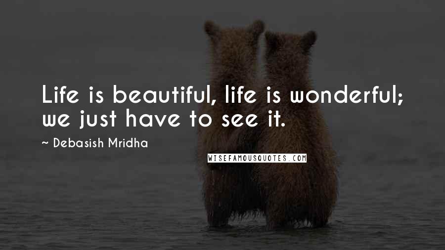 Debasish Mridha Quotes: Life is beautiful, life is wonderful; we just have to see it.