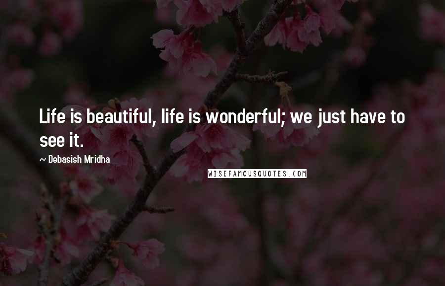 Debasish Mridha Quotes: Life is beautiful, life is wonderful; we just have to see it.