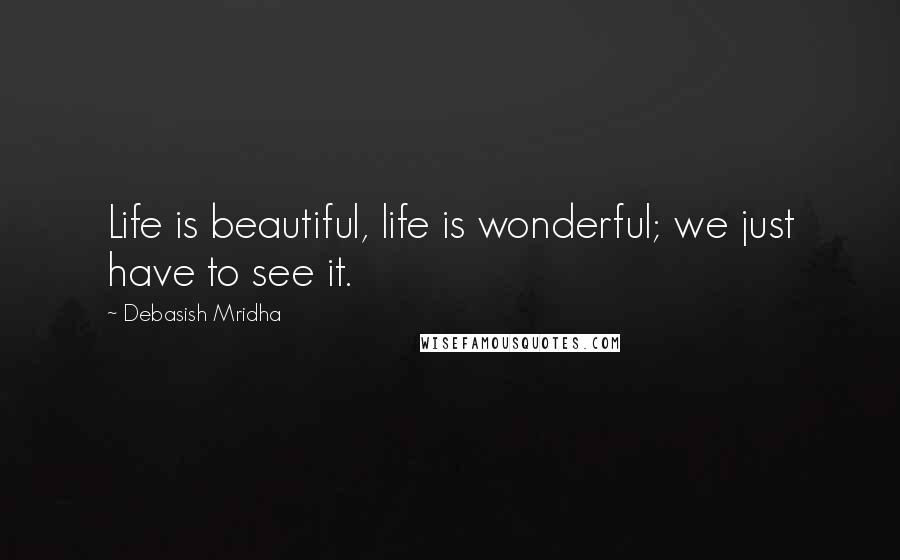 Debasish Mridha Quotes: Life is beautiful, life is wonderful; we just have to see it.