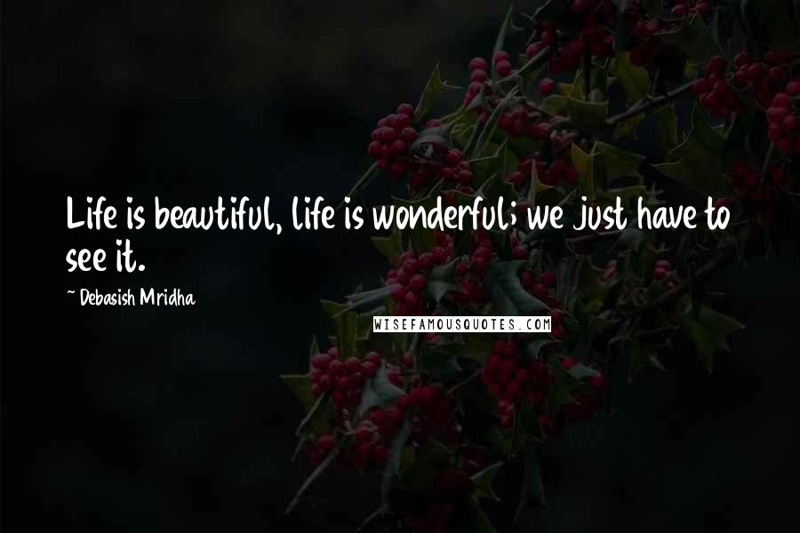 Debasish Mridha Quotes: Life is beautiful, life is wonderful; we just have to see it.