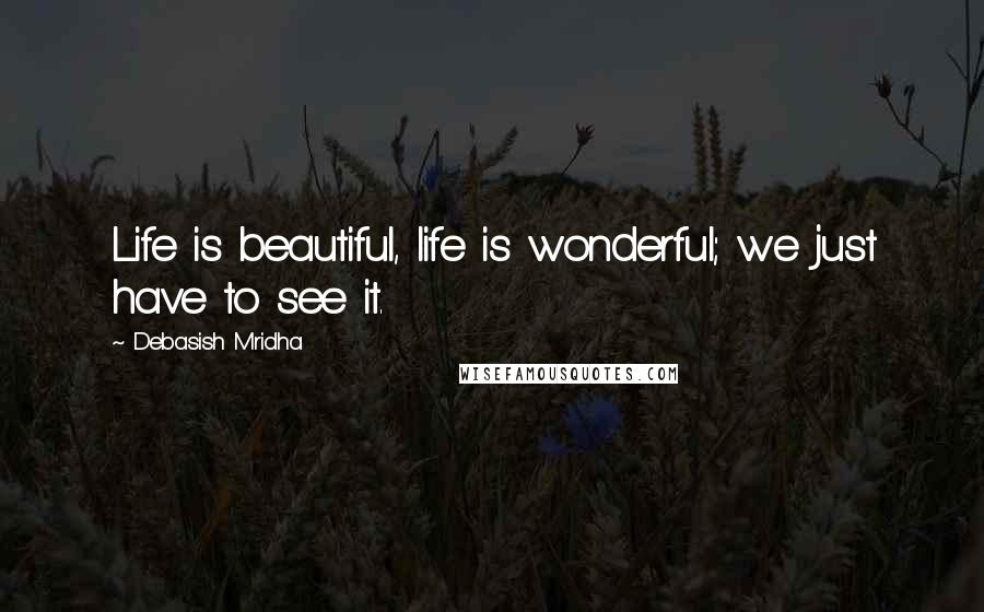 Debasish Mridha Quotes: Life is beautiful, life is wonderful; we just have to see it.