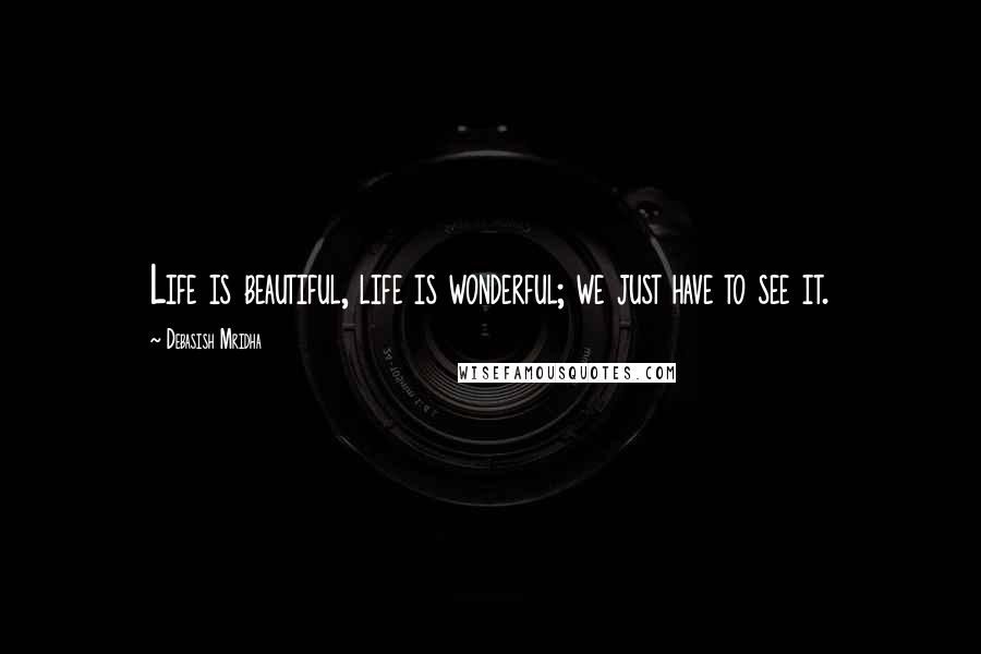 Debasish Mridha Quotes: Life is beautiful, life is wonderful; we just have to see it.