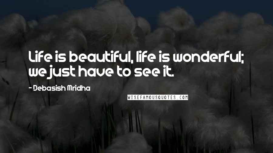 Debasish Mridha Quotes: Life is beautiful, life is wonderful; we just have to see it.