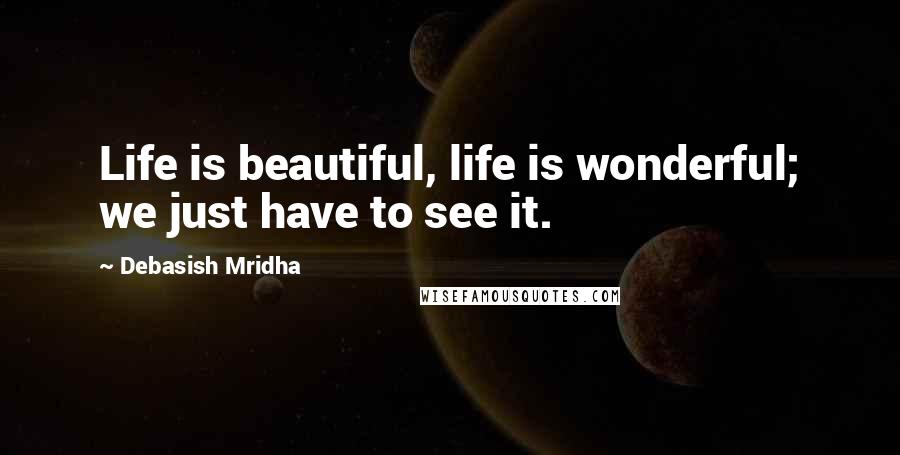 Debasish Mridha Quotes: Life is beautiful, life is wonderful; we just have to see it.