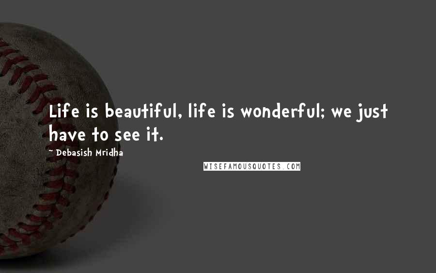 Debasish Mridha Quotes: Life is beautiful, life is wonderful; we just have to see it.