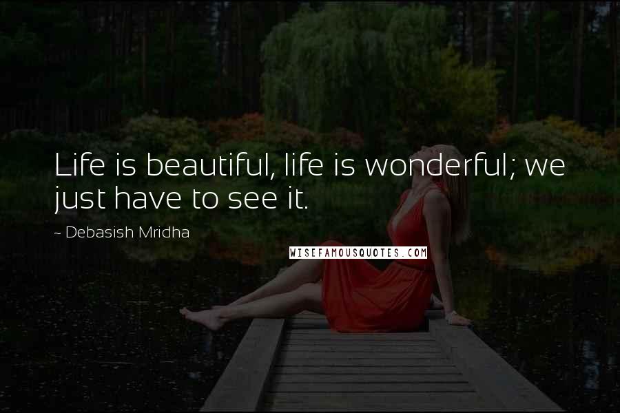 Debasish Mridha Quotes: Life is beautiful, life is wonderful; we just have to see it.