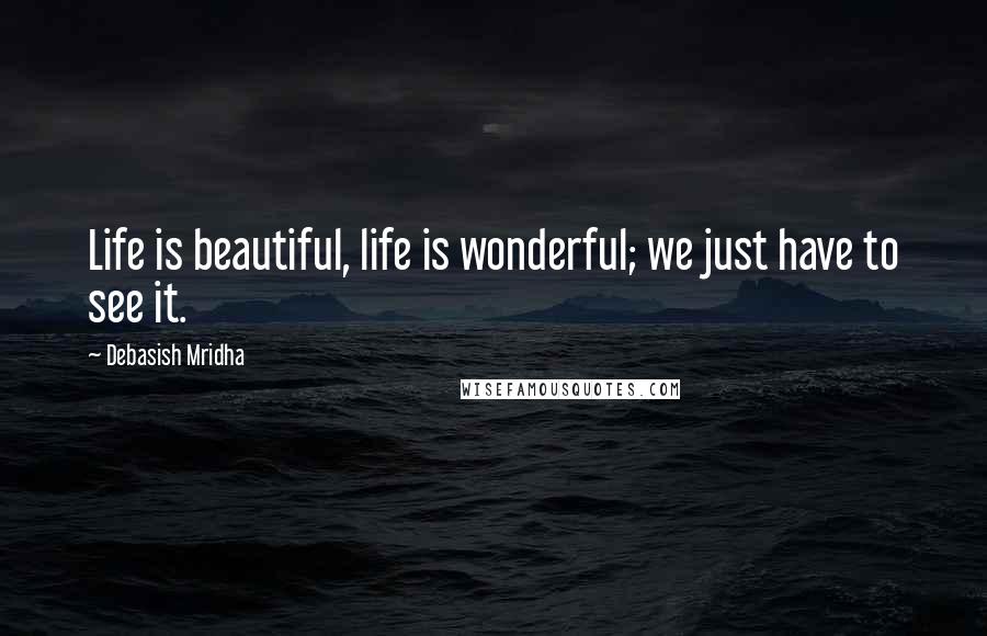 Debasish Mridha Quotes: Life is beautiful, life is wonderful; we just have to see it.