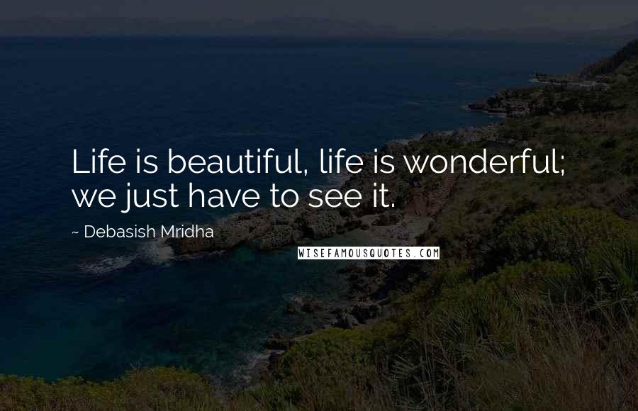 Debasish Mridha Quotes: Life is beautiful, life is wonderful; we just have to see it.