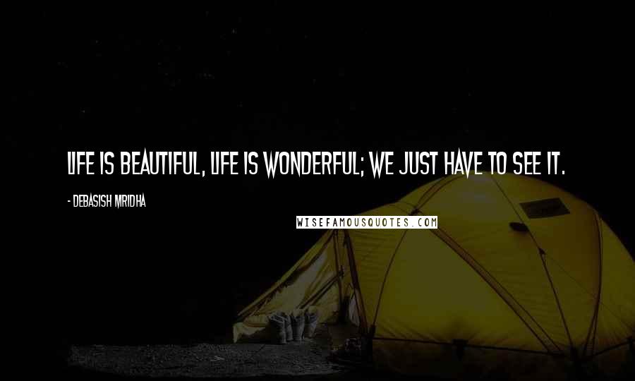 Debasish Mridha Quotes: Life is beautiful, life is wonderful; we just have to see it.