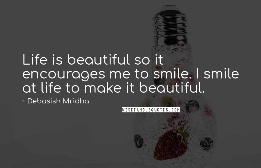 Debasish Mridha Quotes: Life is beautiful so it encourages me to smile. I smile at life to make it beautiful.
