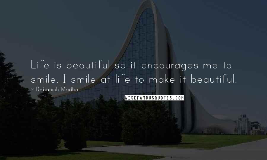 Debasish Mridha Quotes: Life is beautiful so it encourages me to smile. I smile at life to make it beautiful.