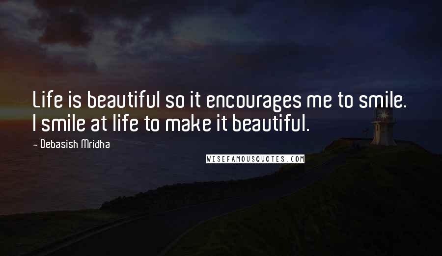 Debasish Mridha Quotes: Life is beautiful so it encourages me to smile. I smile at life to make it beautiful.
