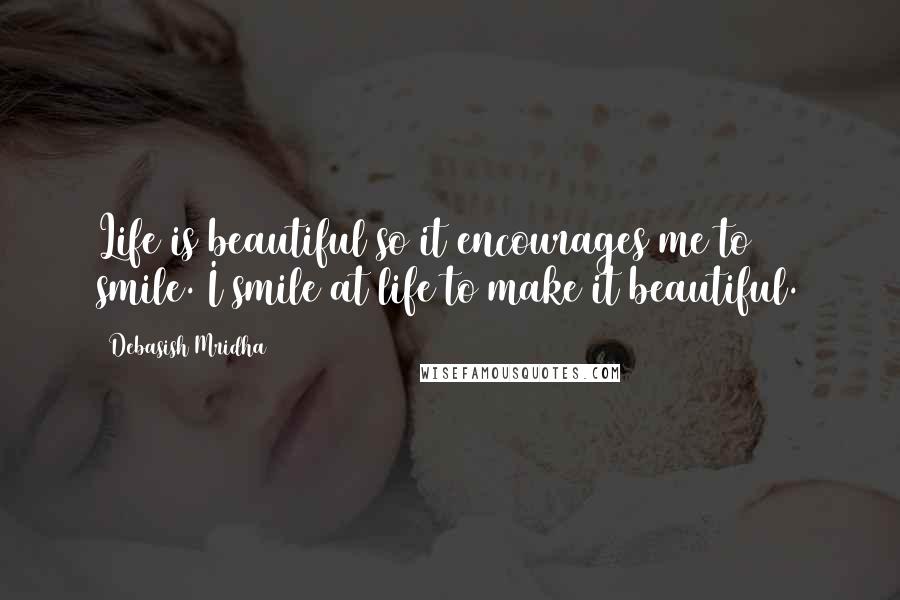 Debasish Mridha Quotes: Life is beautiful so it encourages me to smile. I smile at life to make it beautiful.