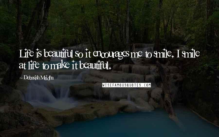 Debasish Mridha Quotes: Life is beautiful so it encourages me to smile. I smile at life to make it beautiful.