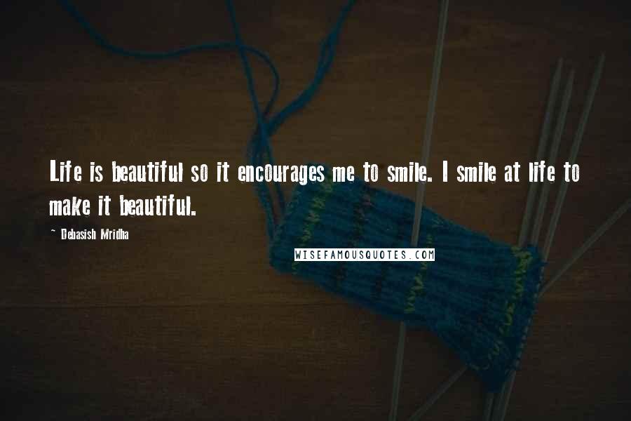 Debasish Mridha Quotes: Life is beautiful so it encourages me to smile. I smile at life to make it beautiful.