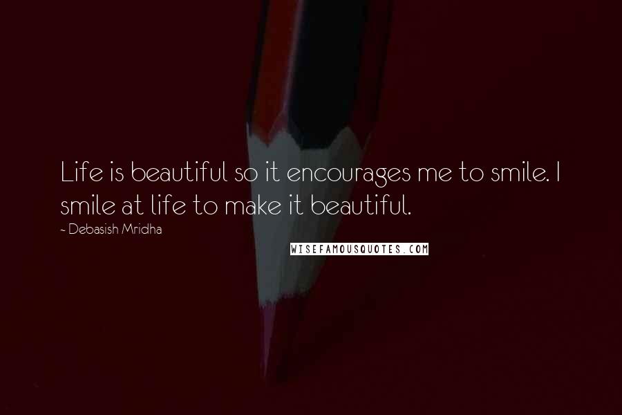 Debasish Mridha Quotes: Life is beautiful so it encourages me to smile. I smile at life to make it beautiful.