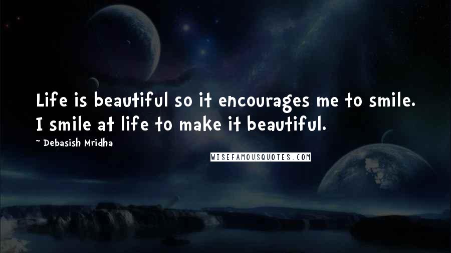 Debasish Mridha Quotes: Life is beautiful so it encourages me to smile. I smile at life to make it beautiful.