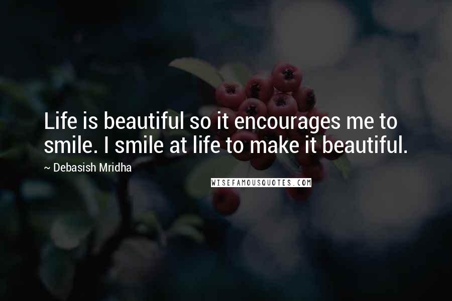 Debasish Mridha Quotes: Life is beautiful so it encourages me to smile. I smile at life to make it beautiful.