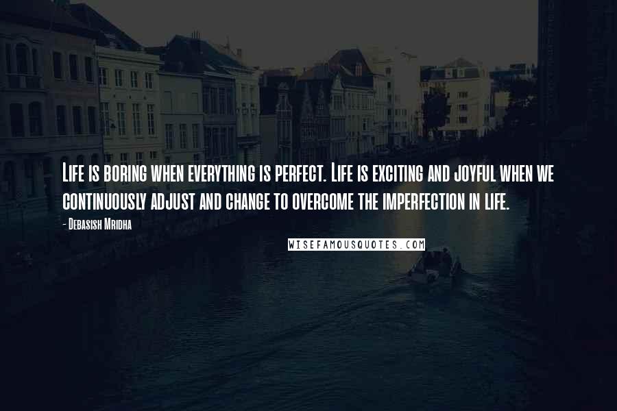 Debasish Mridha Quotes: Life is boring when everything is perfect. Life is exciting and joyful when we continuously adjust and change to overcome the imperfection in life.