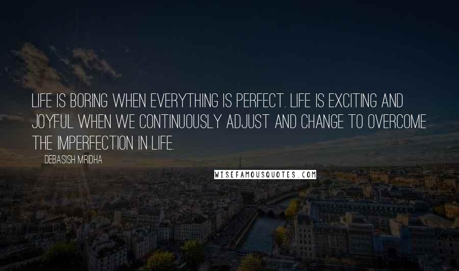 Debasish Mridha Quotes: Life is boring when everything is perfect. Life is exciting and joyful when we continuously adjust and change to overcome the imperfection in life.