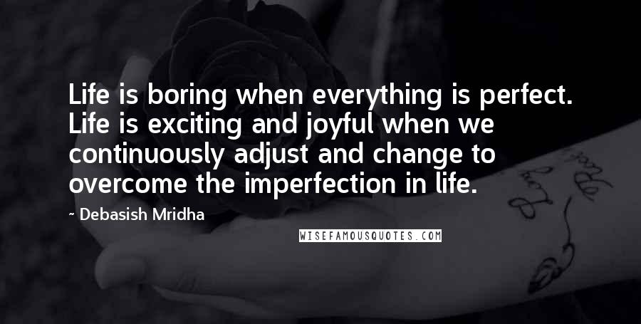 Debasish Mridha Quotes: Life is boring when everything is perfect. Life is exciting and joyful when we continuously adjust and change to overcome the imperfection in life.