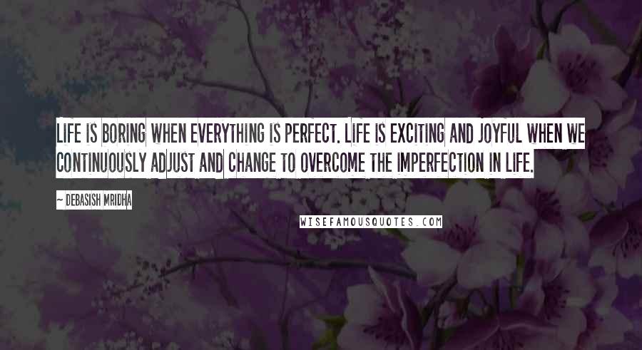 Debasish Mridha Quotes: Life is boring when everything is perfect. Life is exciting and joyful when we continuously adjust and change to overcome the imperfection in life.