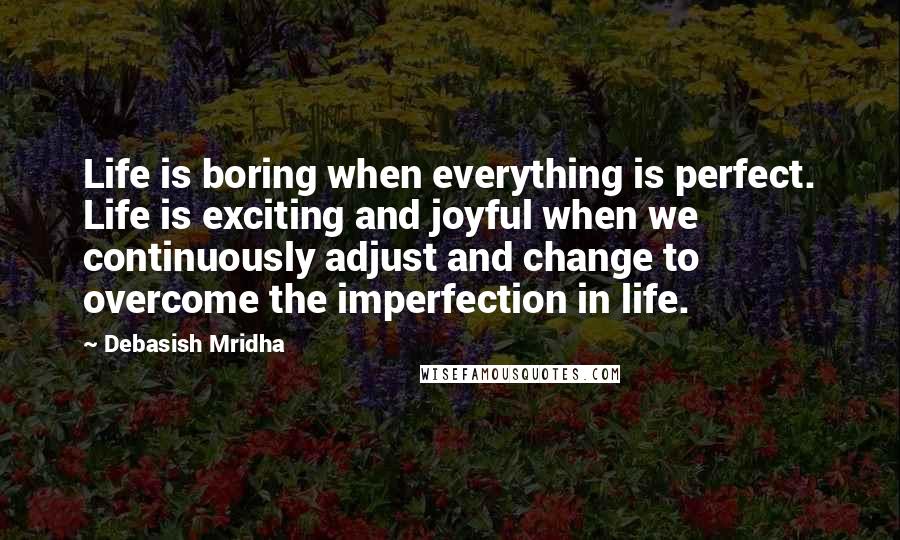 Debasish Mridha Quotes: Life is boring when everything is perfect. Life is exciting and joyful when we continuously adjust and change to overcome the imperfection in life.