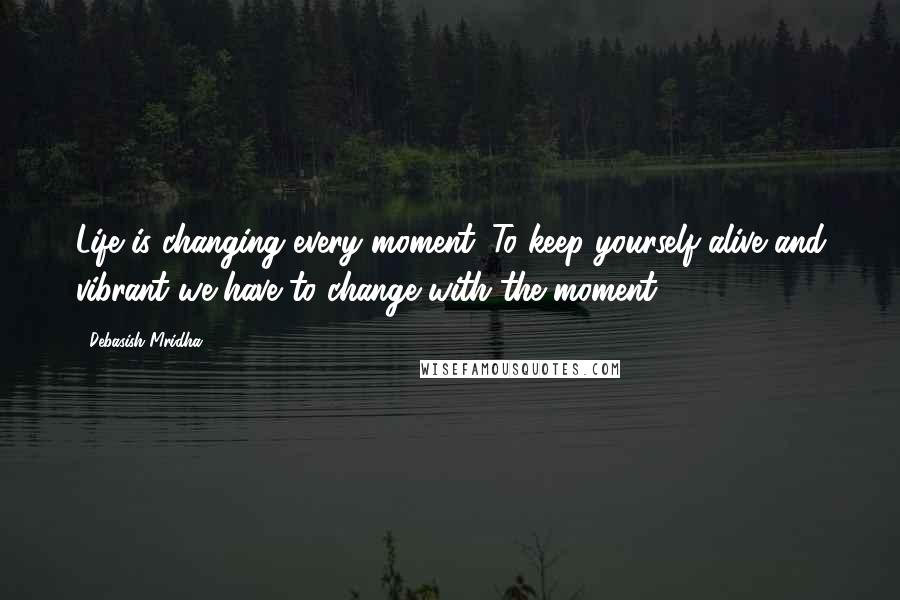 Debasish Mridha Quotes: Life is changing every moment. To keep yourself alive and vibrant we have to change with the moment.