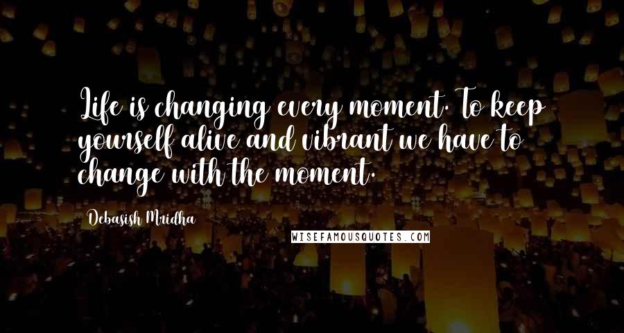 Debasish Mridha Quotes: Life is changing every moment. To keep yourself alive and vibrant we have to change with the moment.