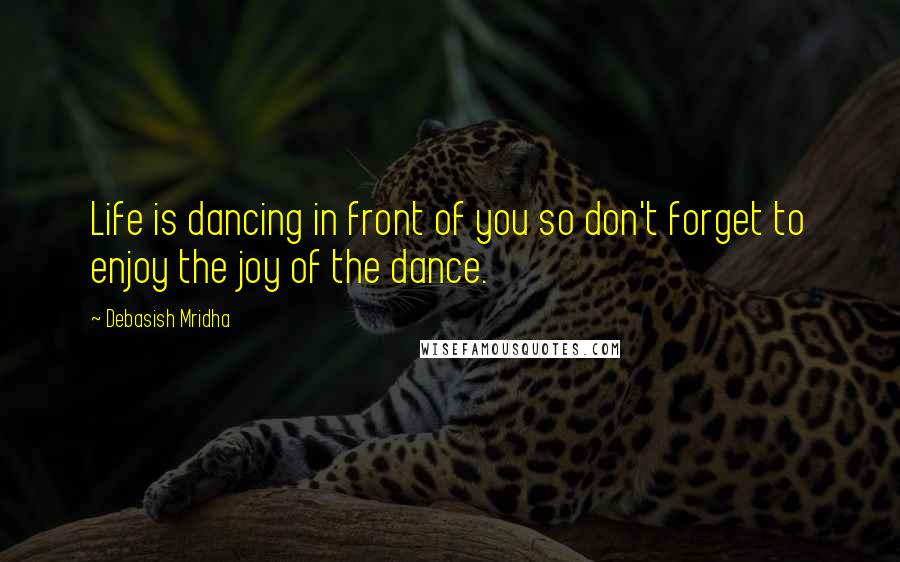 Debasish Mridha Quotes: Life is dancing in front of you so don't forget to enjoy the joy of the dance.