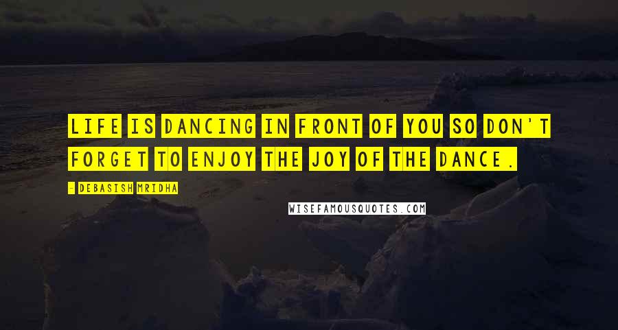 Debasish Mridha Quotes: Life is dancing in front of you so don't forget to enjoy the joy of the dance.