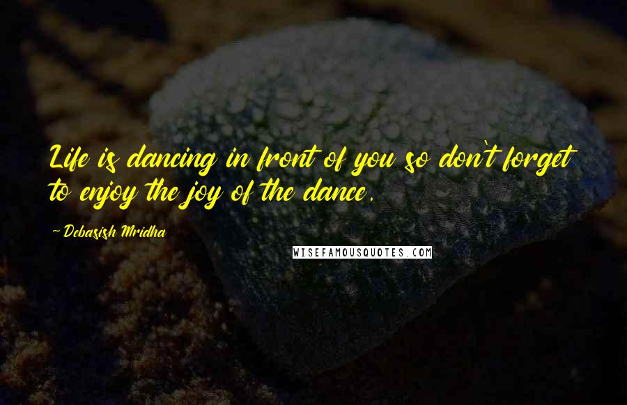 Debasish Mridha Quotes: Life is dancing in front of you so don't forget to enjoy the joy of the dance.