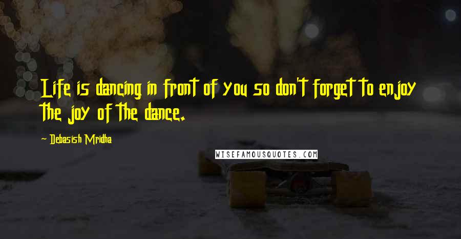 Debasish Mridha Quotes: Life is dancing in front of you so don't forget to enjoy the joy of the dance.