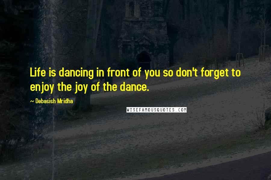Debasish Mridha Quotes: Life is dancing in front of you so don't forget to enjoy the joy of the dance.