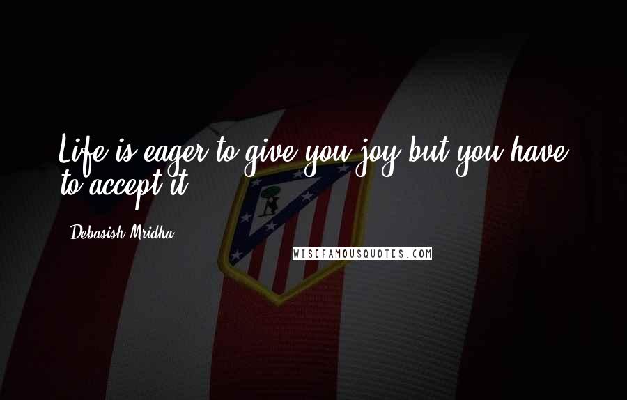 Debasish Mridha Quotes: Life is eager to give you joy but you have to accept it.