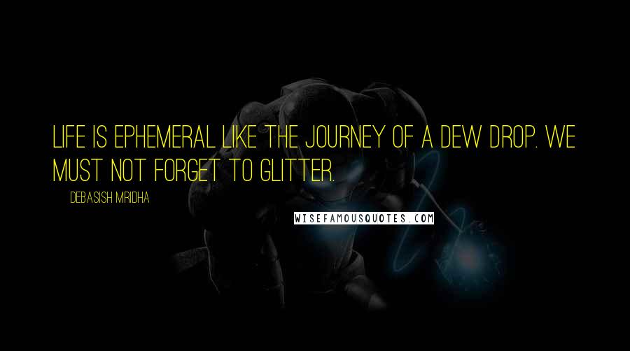 Debasish Mridha Quotes: Life is ephemeral like the journey of a dew drop. We must not forget to glitter.