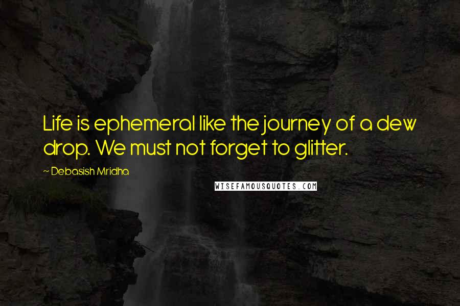 Debasish Mridha Quotes: Life is ephemeral like the journey of a dew drop. We must not forget to glitter.