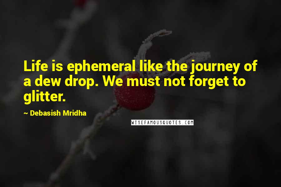 Debasish Mridha Quotes: Life is ephemeral like the journey of a dew drop. We must not forget to glitter.