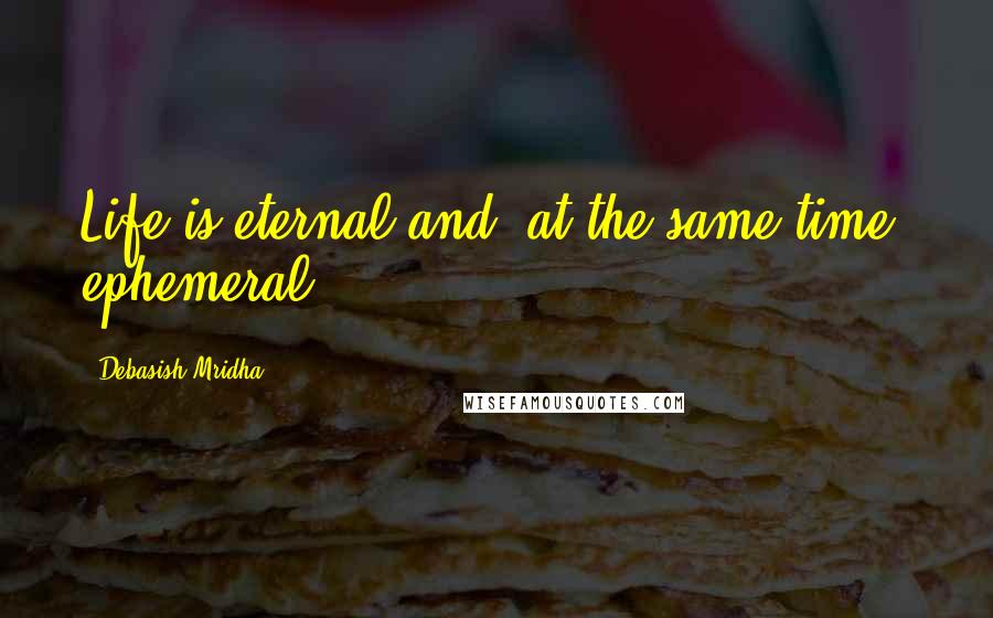 Debasish Mridha Quotes: Life is eternal and, at the same time, ephemeral.