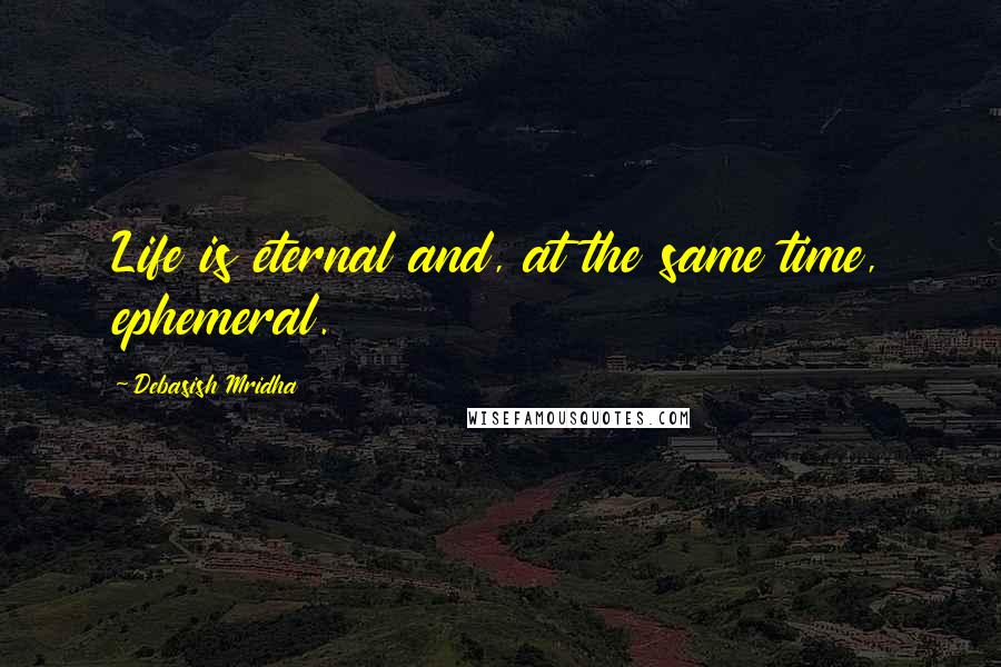 Debasish Mridha Quotes: Life is eternal and, at the same time, ephemeral.