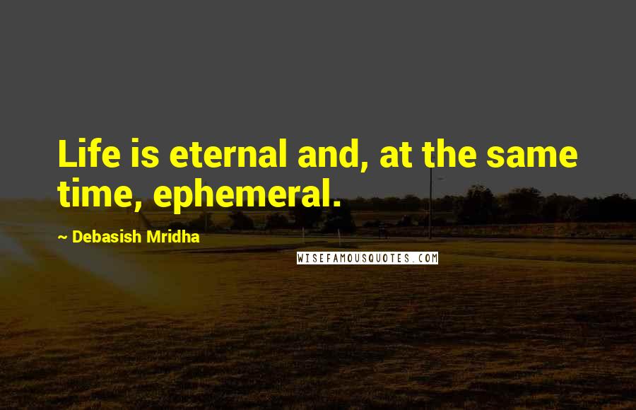 Debasish Mridha Quotes: Life is eternal and, at the same time, ephemeral.