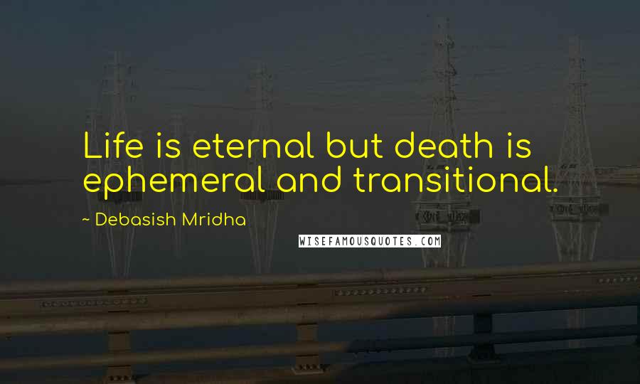 Debasish Mridha Quotes: Life is eternal but death is ephemeral and transitional.