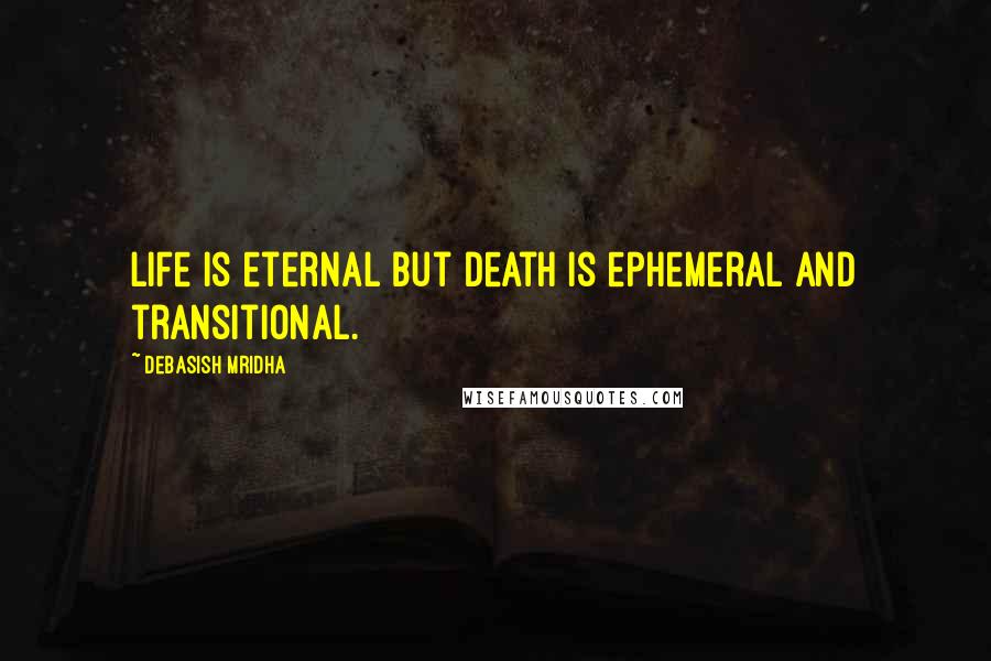 Debasish Mridha Quotes: Life is eternal but death is ephemeral and transitional.