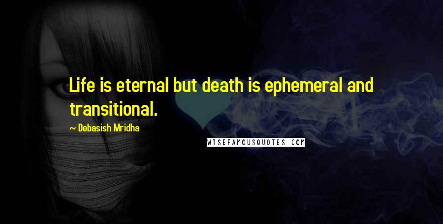Debasish Mridha Quotes: Life is eternal but death is ephemeral and transitional.