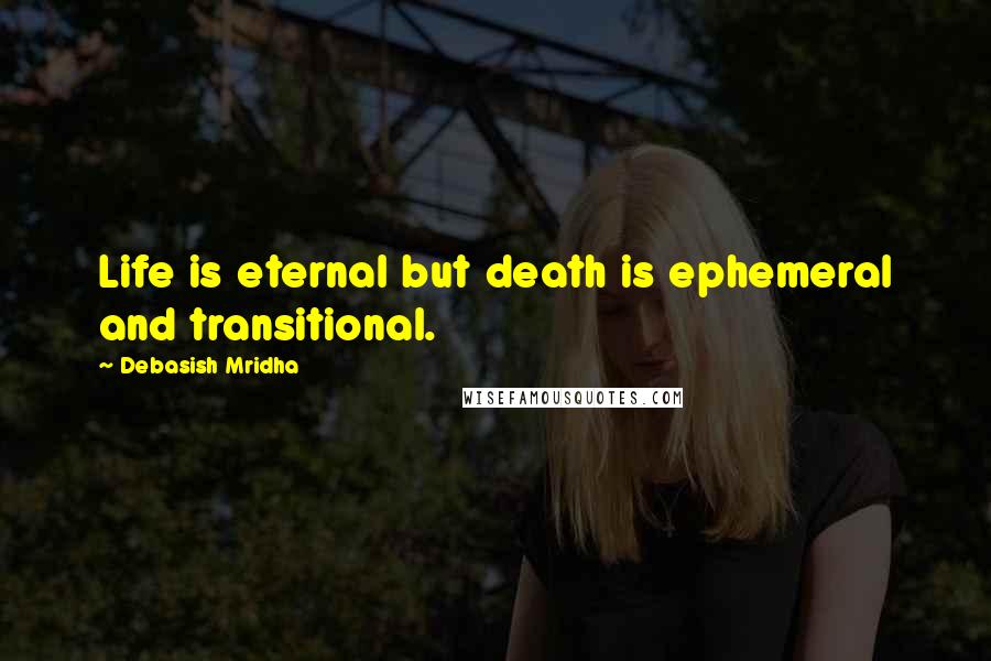 Debasish Mridha Quotes: Life is eternal but death is ephemeral and transitional.