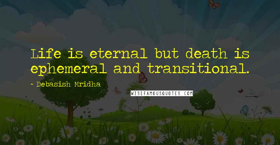 Debasish Mridha Quotes: Life is eternal but death is ephemeral and transitional.