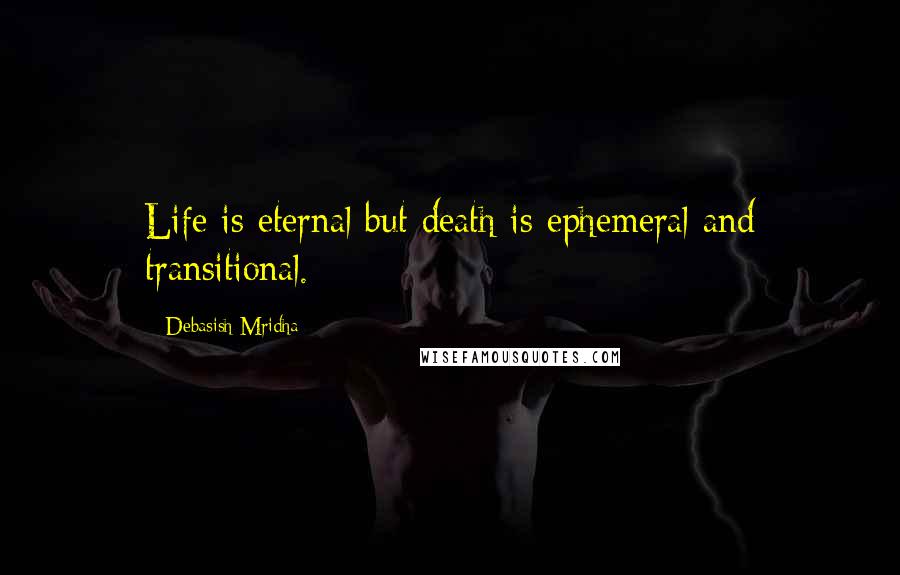 Debasish Mridha Quotes: Life is eternal but death is ephemeral and transitional.