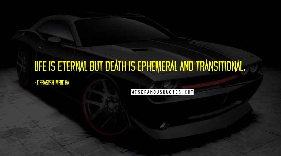 Debasish Mridha Quotes: Life is eternal but death is ephemeral and transitional.